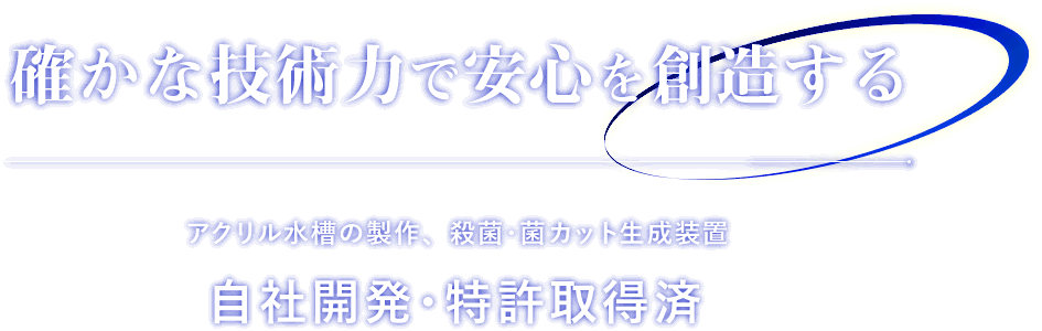 確かな技術で安心を創造する アクリル水槽の製作、殺菌・菌カット生成装置 自社開発・特許取得済